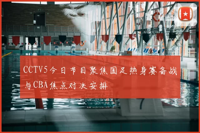 CCTV5今日节目聚焦国足热身赛备战与CBA焦点对决安排