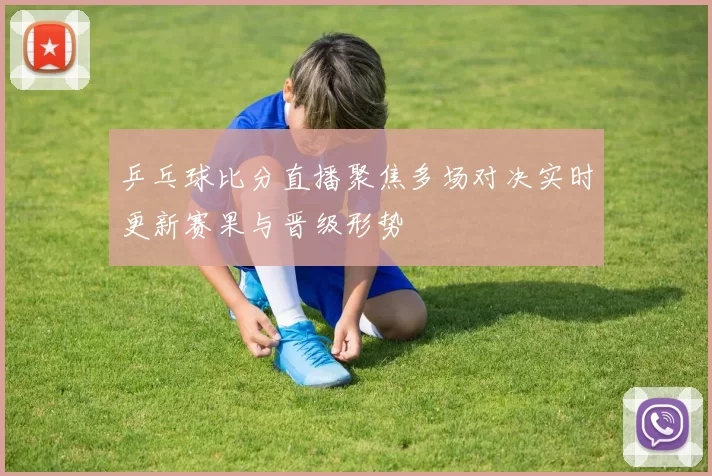 乒乓球比分直播聚焦多场对决实时更新赛果与晋级形势