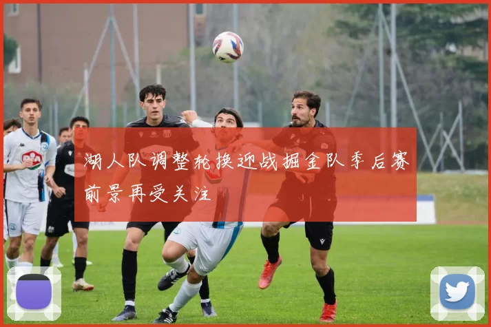 湖人队调整轮换迎战掘金队季后赛前景再受关注