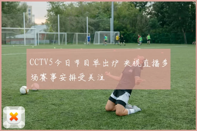CCTV5今日节目单出炉 央视直播多场赛事安排受关注
