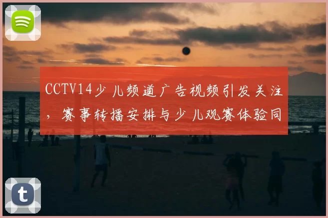 CCTV14少儿频道广告视频引发关注，赛事转播安排与少儿观赛体验同步提升