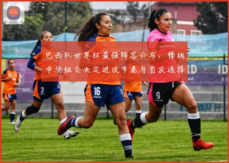 巴西队世界杯最强阵容公布，锋线中场组合决定进攻节奏与首发选择