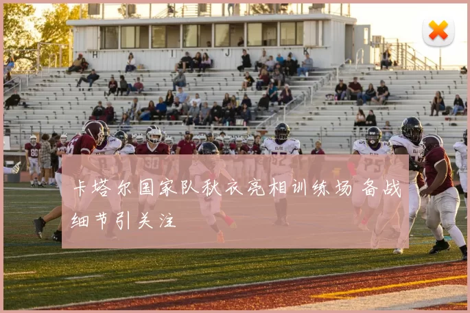 卡塔尔国家队秋衣亮相训练场 备战细节引关注