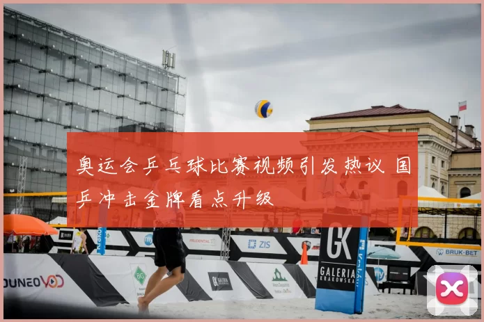 奥运会乒乓球比赛视频引发热议 国乒冲击金牌看点升级