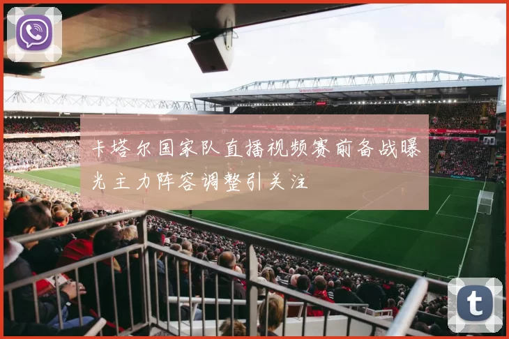 卡塔尔国家队直播视频赛前备战曝光主力阵容调整引关注