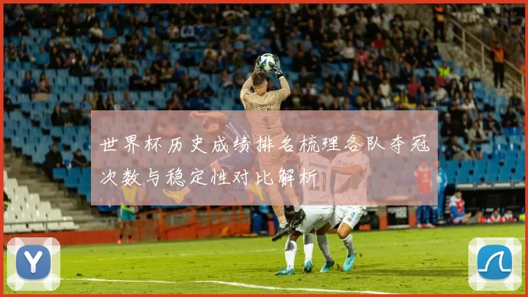 世界杯历史成绩排名梳理各队夺冠次数与稳定性对比解析