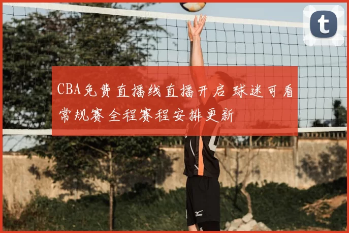 CBA免费直播线直播开启 球迷可看常规赛全程赛程安排更新