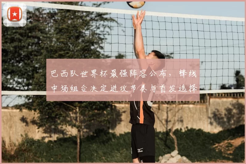 巴西队世界杯最强阵容公布，锋线中场组合决定进攻节奏与首发选择