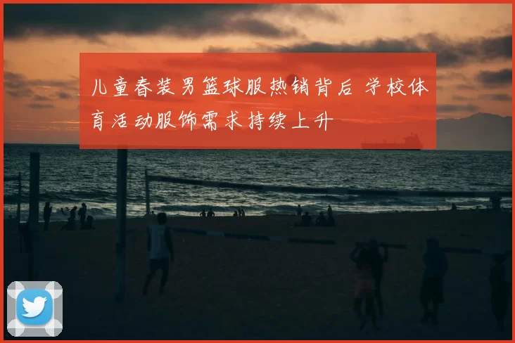 儿童春装男篮球服热销背后 学校体育活动服饰需求持续上升