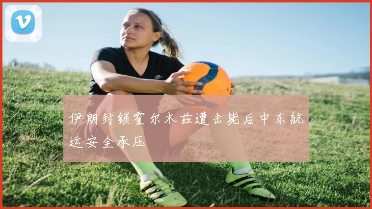 伊朗封锁霍尔木兹遭击毙后中东航运安全承压